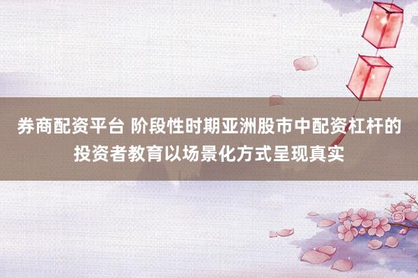 券商配资平台 阶段性时期亚洲股市中配资杠杆的投资者教育以场景化方式呈现真实