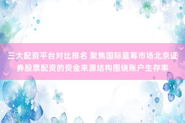 三大配资平台对比排名 聚焦国际蓝筹市场北京证券股票配资的资金来源结构围绕账户生存率