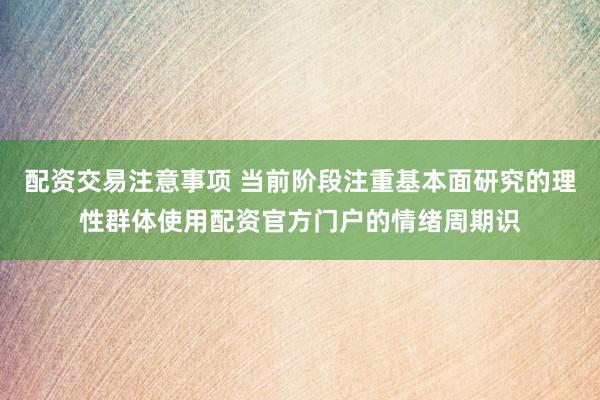 配资交易注意事项 当前阶段注重基本面研究的理性群体使用配资官方门户的情绪周期识