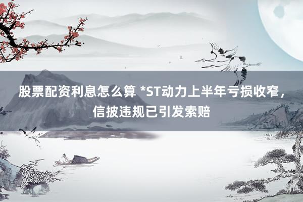 股票配资利息怎么算 *ST动力上半年亏损收窄，信披违规已引发索赔