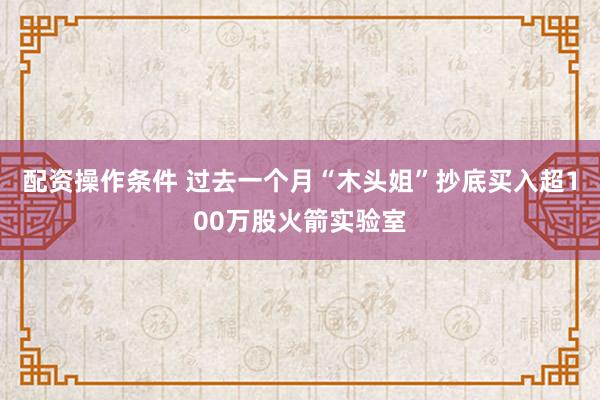 配资操作条件 过去一个月“木头姐”抄底买入超100万股火箭实验室