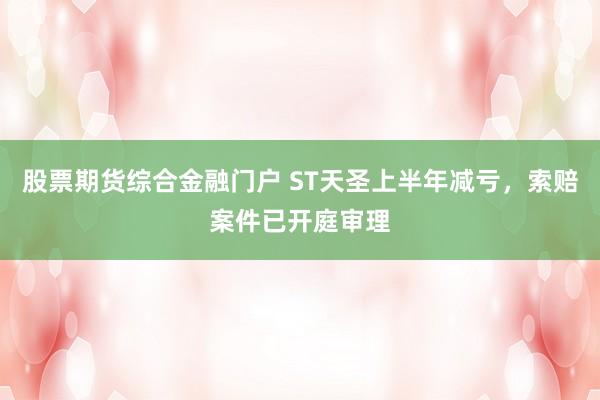 股票期货综合金融门户 ST天圣上半年减亏，索赔案件已开庭审理