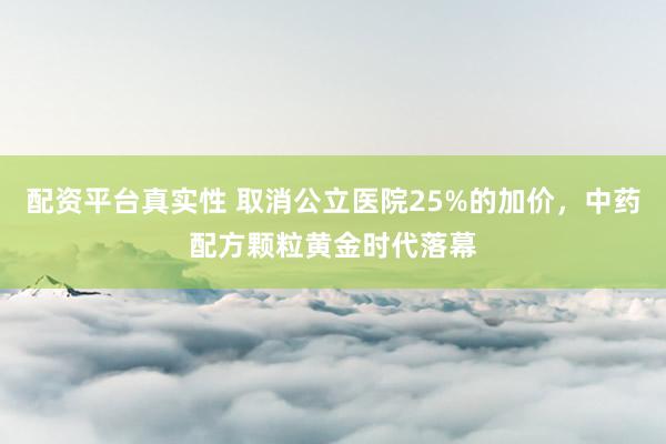 配资平台真实性 取消公立医院25%的加价，中药配方颗粒黄金时代落幕