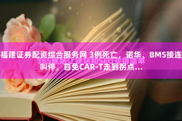 福建证券配资综合服务网 3例死亡，诺华、BMS接连叫停，自免CAR-T走到拐点...