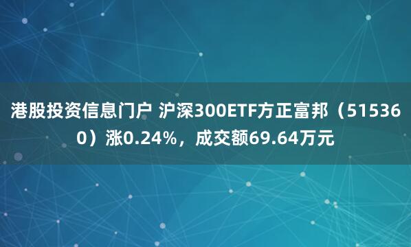 港股投资信息门户 沪深300ETF方正富邦（515360）涨0.24%，成交额69.64万元