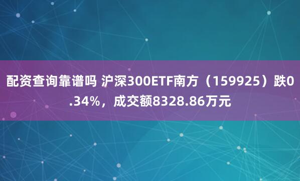 配资查询靠谱吗 沪深300ETF南方（159925）跌0.34%，成交额8328.86万元