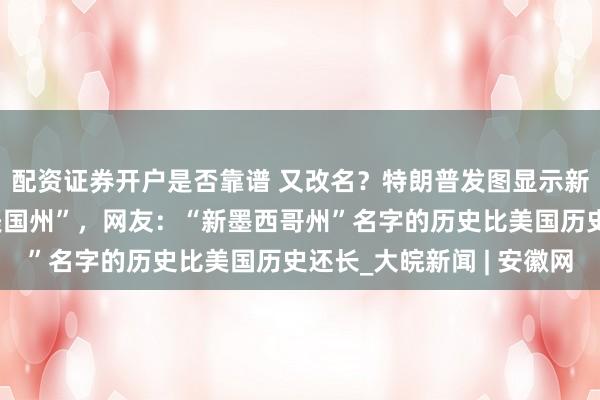配资证券开户是否靠谱 又改名？特朗普发图显示新墨西哥州被改为“新美国州”，网友：“新墨西哥州”名字的历史比美国历史还长_大皖新闻 | 安徽网