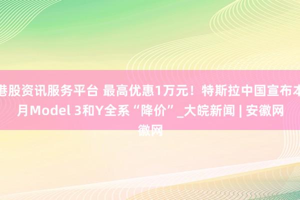 港股资讯服务平台 最高优惠1万元！特斯拉中国宣布本月Model 3和Y全系“降价”_大皖新闻 | 安徽网