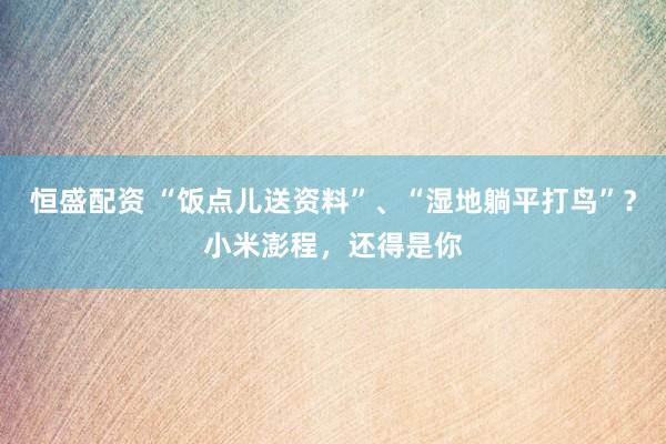 恒盛配资 “饭点儿送资料”、“湿地躺平打鸟”？小米澎程，还得是你