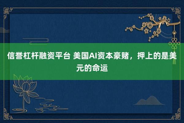信誉杠杆融资平台 美国AI资本豪赌，押上的是美元的命运