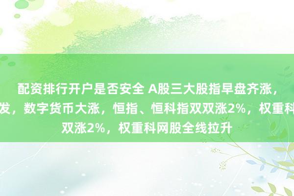配资排行开户是否安全 A股三大股指早盘齐涨，文化传媒再爆发，数字货币大涨，恒指、恒科指双双涨2%，权重科网股全线拉升