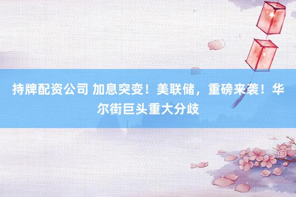 持牌配资公司 加息突变！美联储，重磅来袭！华尔街巨头重大分歧