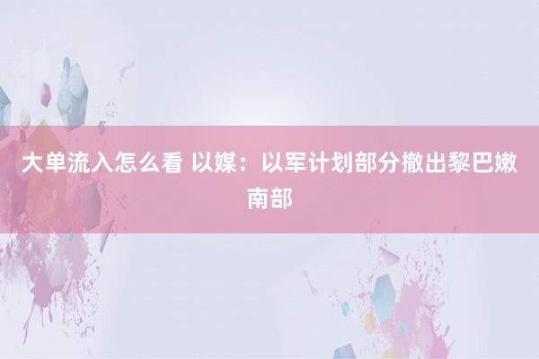 大单流入怎么看 以媒：以军计划部分撤出黎巴嫩南部