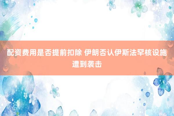 配资费用是否提前扣除 伊朗否认伊斯法罕核设施遭到袭击