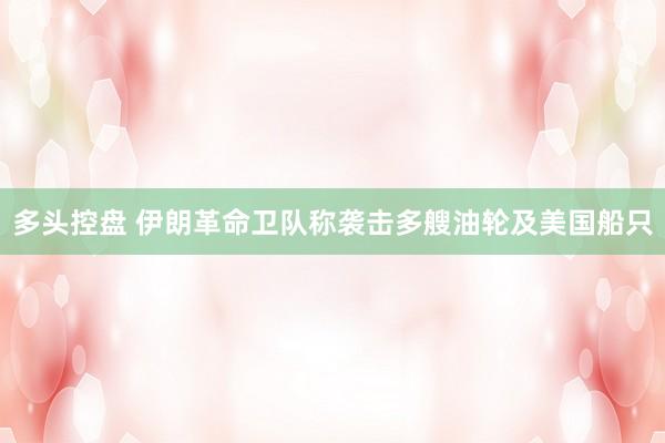 多头控盘 伊朗革命卫队称袭击多艘油轮及美国船只
