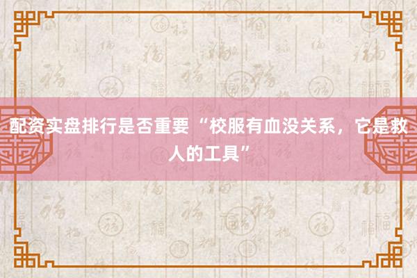 配资实盘排行是否重要 “校服有血没关系，它是救人的工具”
