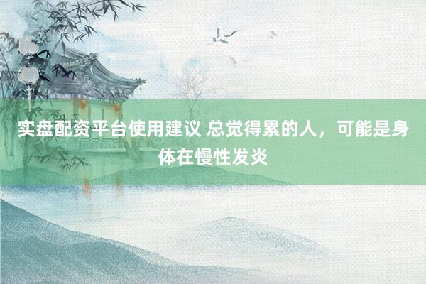 实盘配资平台使用建议 总觉得累的人，可能是身体在慢性发炎