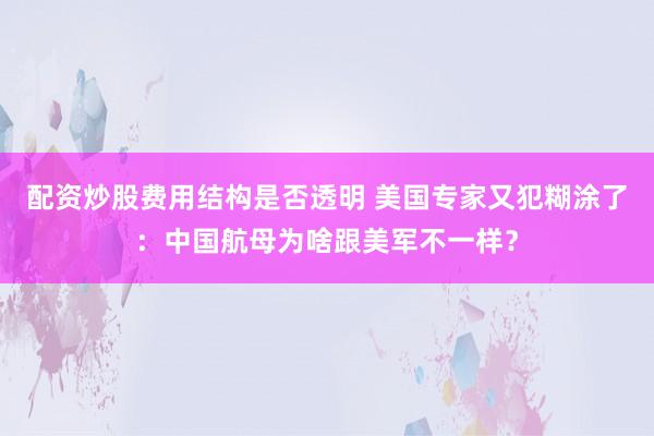 配资炒股费用结构是否透明 美国专家又犯糊涂了：中国航母为啥跟美军不一样？