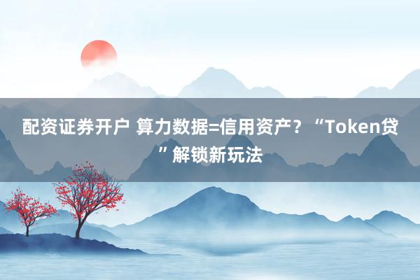 配资证券开户 算力数据=信用资产？“Token贷”解锁新玩法