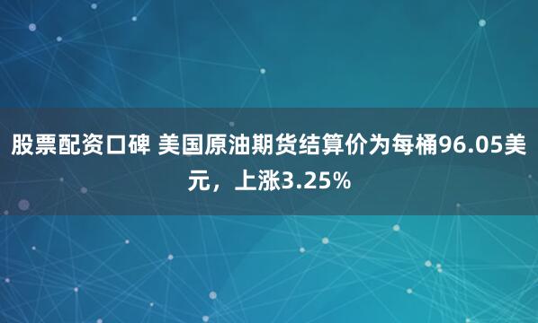 股票配资口碑 美国原油期货结算价为每桶96.05美元，上涨3.25%