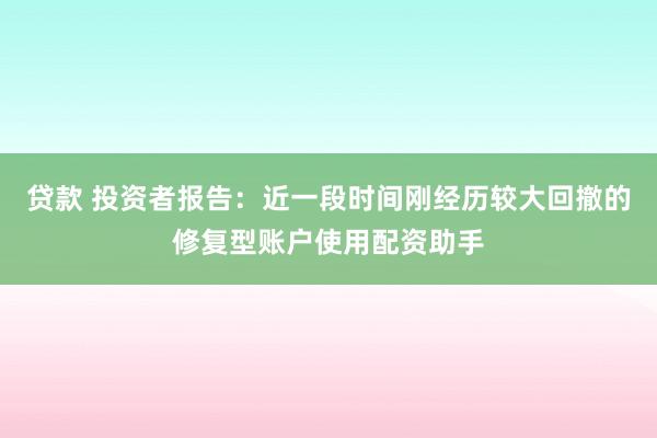 贷款 投资者报告：近一段时间刚经历较大回撤的修复型账户使用配资助手