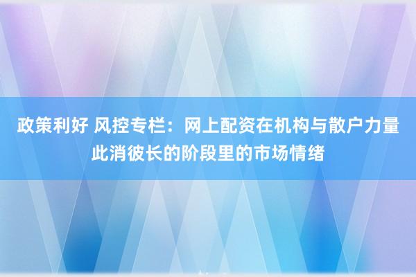 政策利好 风控专栏：网上配资在机构与散户力量此消彼长的阶段里的市场情绪