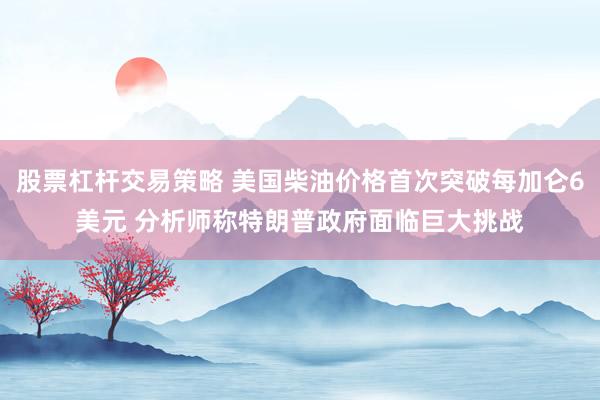股票杠杆交易策略 美国柴油价格首次突破每加仑6美元 分析师称特朗普政府面临巨大挑战