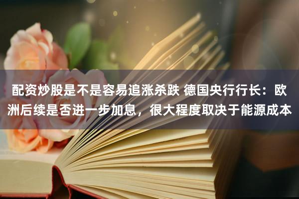 配资炒股是不是容易追涨杀跌 德国央行行长：欧洲后续是否进一步加息，很大程度取决于能源成本