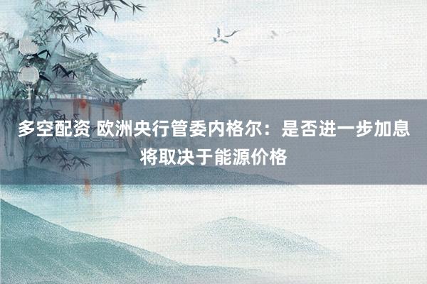 多空配资 欧洲央行管委内格尔：是否进一步加息将取决于能源价格