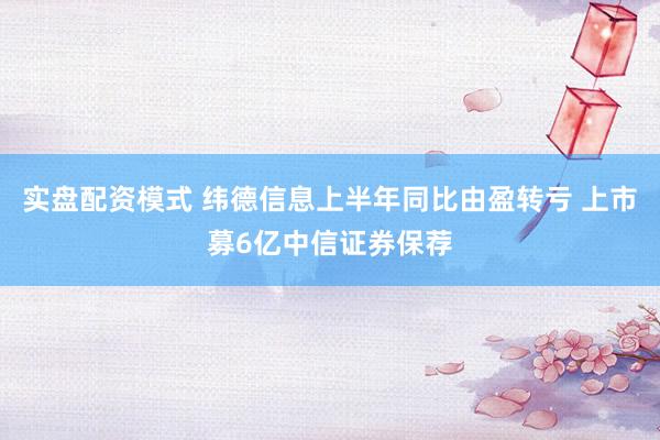 实盘配资模式 纬德信息上半年同比由盈转亏 上市募6亿中信证券保荐