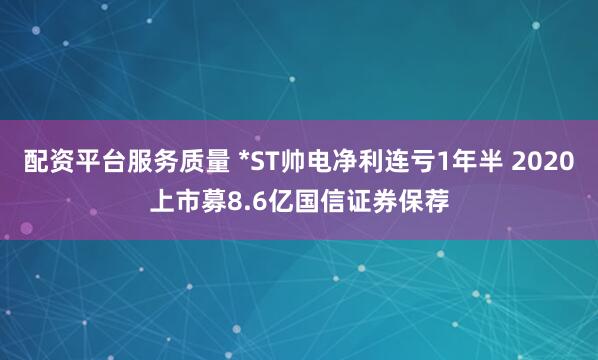配资平台服务质量 *ST帅电净利连亏1年半 2020上市募8.6亿国信证券保荐