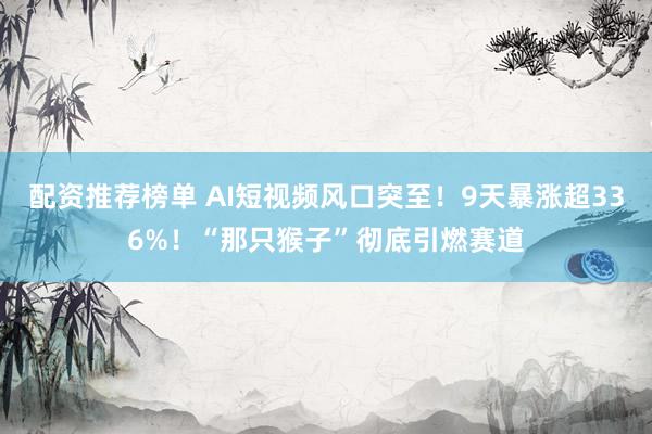 配资推荐榜单 AI短视频风口突至！9天暴涨超336%！“那只猴子”彻底引燃赛道