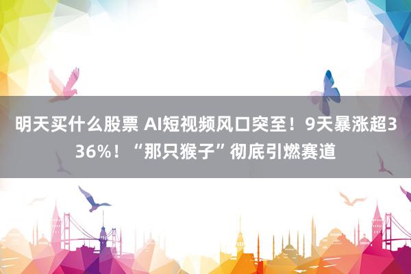 明天买什么股票 AI短视频风口突至！9天暴涨超336%！“那只猴子”彻底引燃赛道