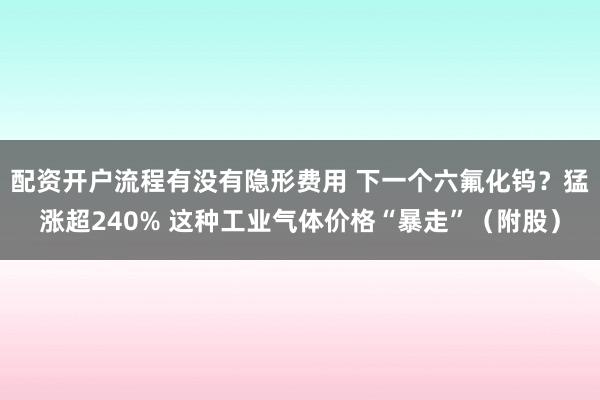 配资开户流程有没有隐形费用 下一个六氟化钨？猛涨超240% 这种工业气体价格“暴走”（附股）