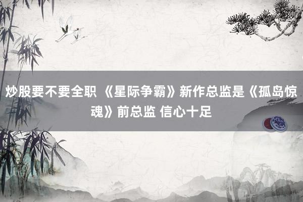 炒股要不要全职 《星际争霸》新作总监是《孤岛惊魂》前总监 信心十足