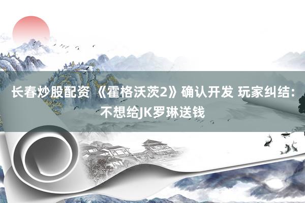 长春炒股配资 《霍格沃茨2》确认开发 玩家纠结:不想给JK罗琳送钱