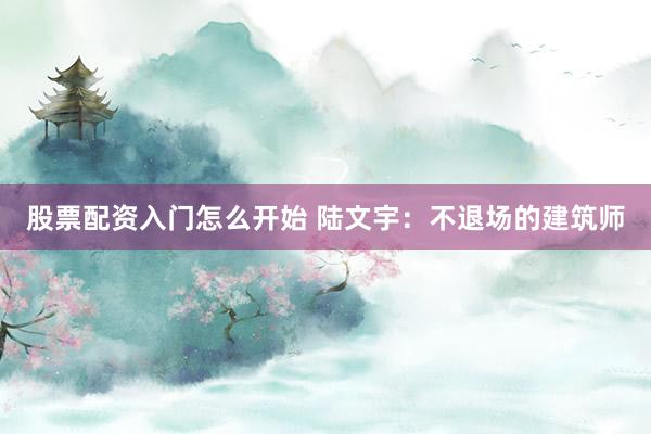 股票配资入门怎么开始 陆文宇：不退场的建筑师