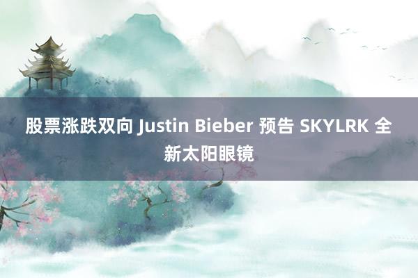 股票涨跌双向 Justin Bieber 预告 SKYLRK 全新太阳眼镜