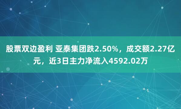 股票双边盈利 亚泰集团跌2.50%，成交额2.27亿元，近3日主力净流入4592.02万