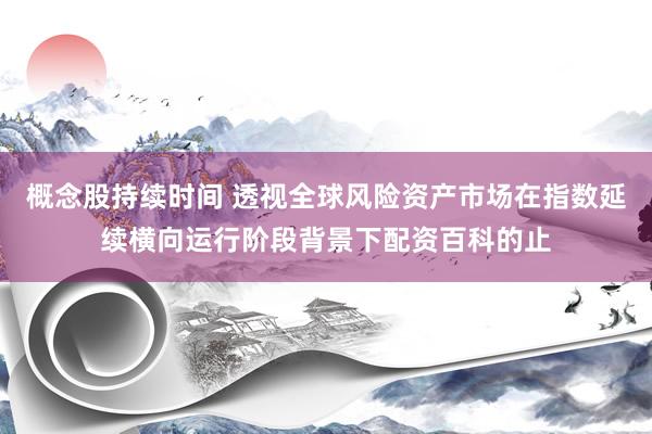概念股持续时间 透视全球风险资产市场在指数延续横向运行阶段背景下配资百科的止