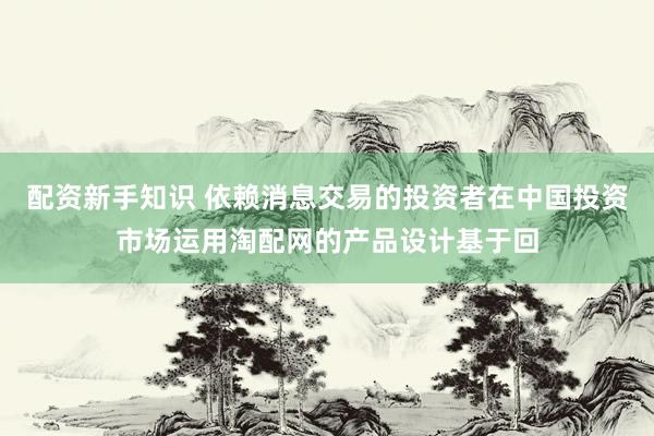 配资新手知识 依赖消息交易的投资者在中国投资市场运用淘配网的产品设计基于回