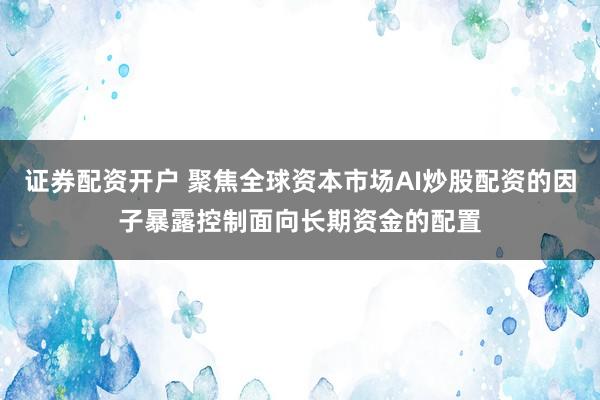 证券配资开户 聚焦全球资本市场AI炒股配资的因子暴露控制面向长期资金的配置