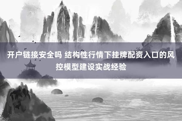 开户链接安全吗 结构性行情下挂牌配资入口的风控模型建设实战经验