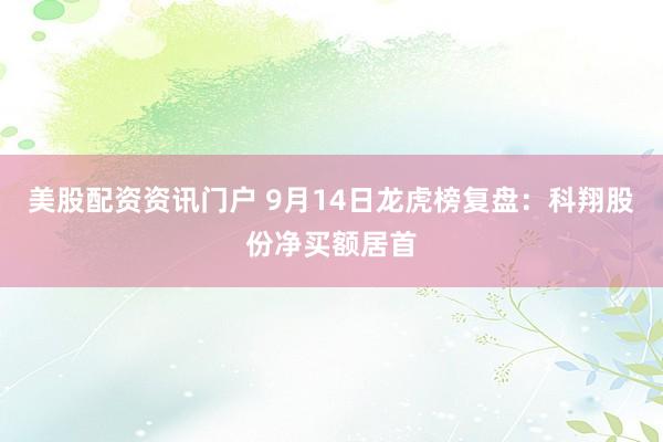 美股配资资讯门户 9月14日龙虎榜复盘：科翔股份净买额居首