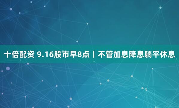 十倍配资 9.16股市早8点丨不管加息降息躺平休息