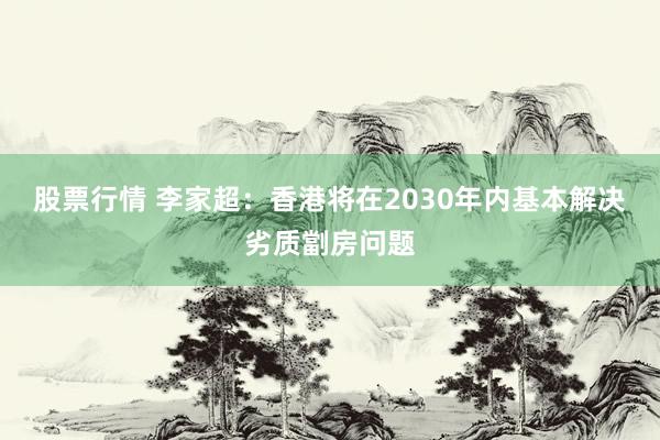 股票行情 李家超：香港将在2030年内基本解决劣质劏房问题