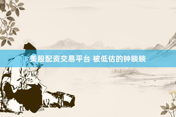 美股配资交易平台 被低估的钟睒睒