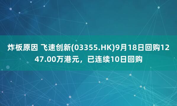 炸板原因 飞速创新(03355.HK)9月18日回购1247.00万港元，已连续10日回购