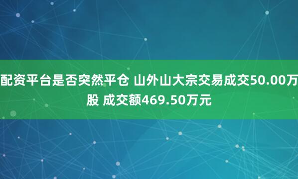 配资平台是否突然平仓 山外山大宗交易成交50.00万股 成交额469.50万元