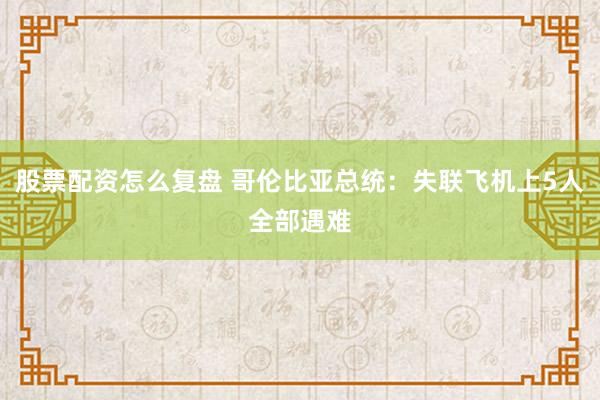 股票配资怎么复盘 哥伦比亚总统：失联飞机上5人全部遇难